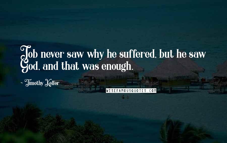Timothy Keller Quotes: Job never saw why he suffered, but he saw God, and that was enough.