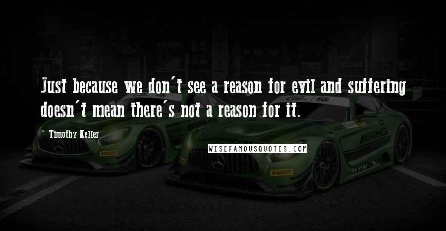 Timothy Keller Quotes: Just because we don't see a reason for evil and suffering doesn't mean there's not a reason for it.