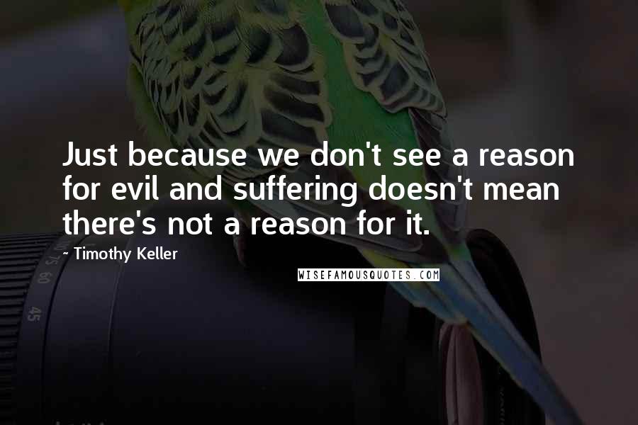 Timothy Keller Quotes: Just because we don't see a reason for evil and suffering doesn't mean there's not a reason for it.