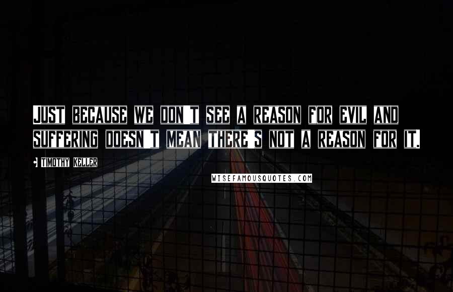 Timothy Keller Quotes: Just because we don't see a reason for evil and suffering doesn't mean there's not a reason for it.