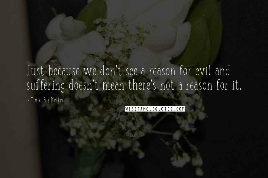 Timothy Keller Quotes: Just because we don't see a reason for evil and suffering doesn't mean there's not a reason for it.