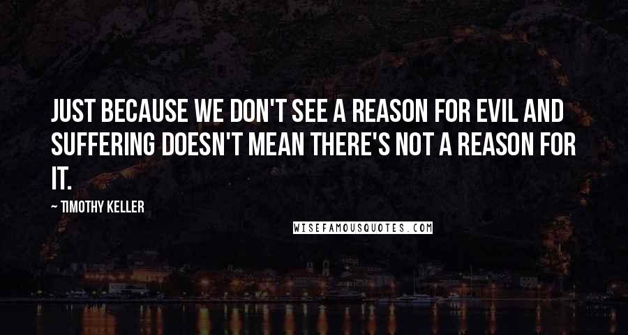 Timothy Keller Quotes: Just because we don't see a reason for evil and suffering doesn't mean there's not a reason for it.