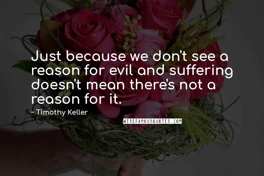 Timothy Keller Quotes: Just because we don't see a reason for evil and suffering doesn't mean there's not a reason for it.