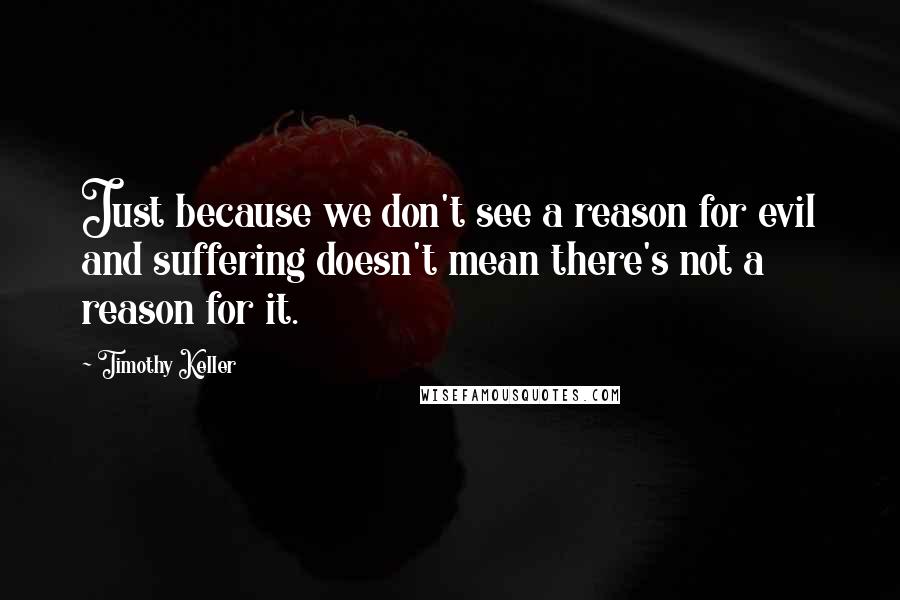 Timothy Keller Quotes: Just because we don't see a reason for evil and suffering doesn't mean there's not a reason for it.