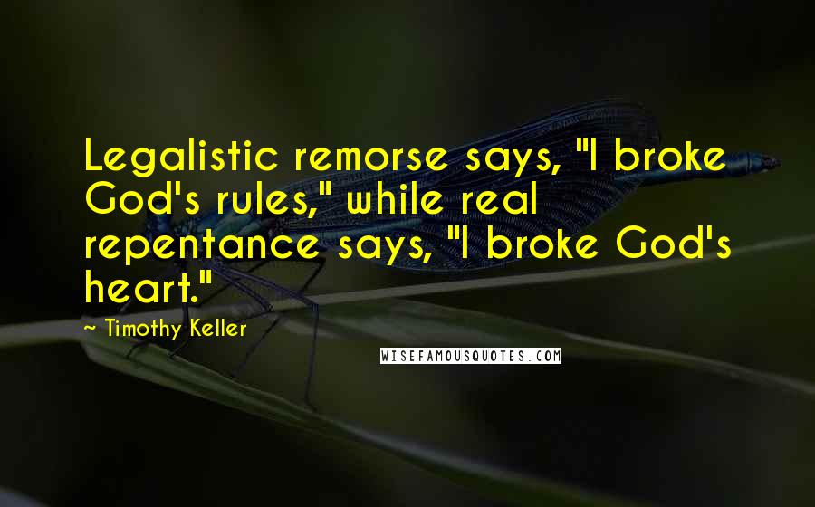 Timothy Keller Quotes: Legalistic remorse says, "I broke God's rules," while real repentance says, "I broke God's heart."