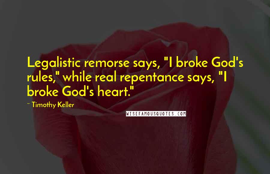 Timothy Keller Quotes: Legalistic remorse says, "I broke God's rules," while real repentance says, "I broke God's heart."