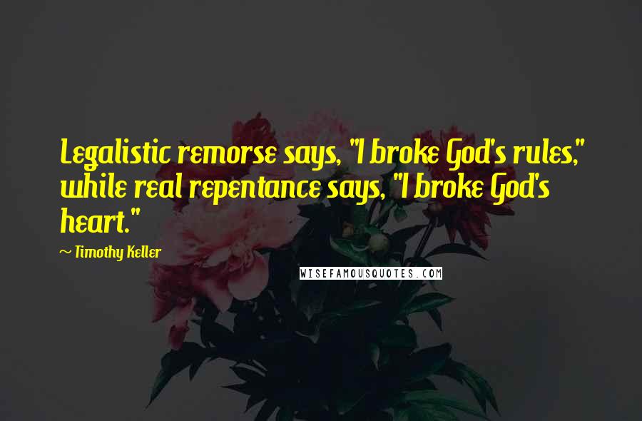 Timothy Keller Quotes: Legalistic remorse says, "I broke God's rules," while real repentance says, "I broke God's heart."