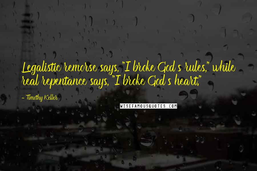 Timothy Keller Quotes: Legalistic remorse says, "I broke God's rules," while real repentance says, "I broke God's heart."