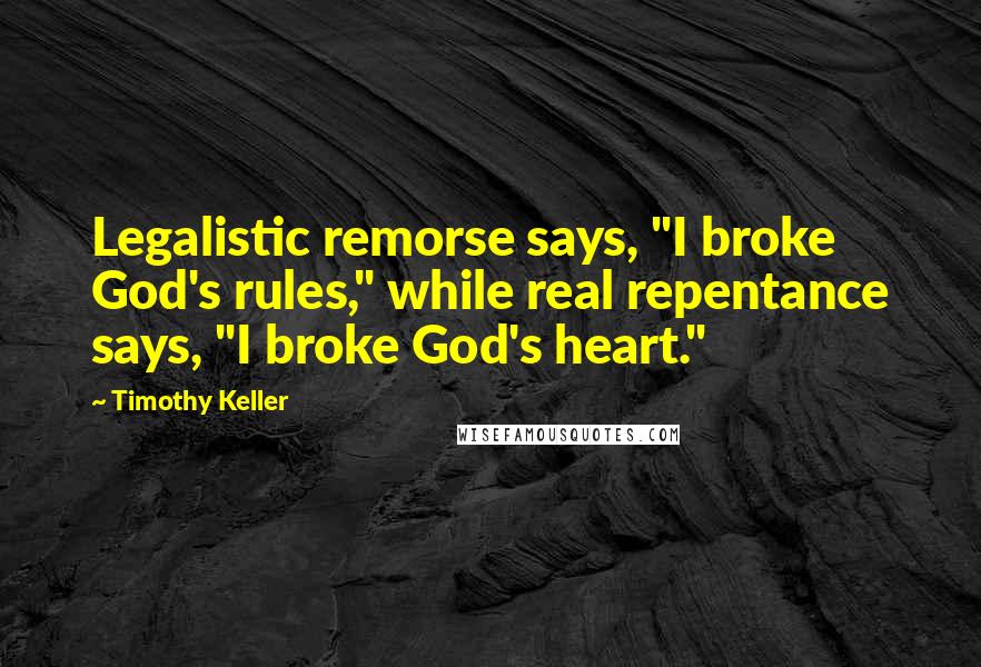 Timothy Keller Quotes: Legalistic remorse says, "I broke God's rules," while real repentance says, "I broke God's heart."