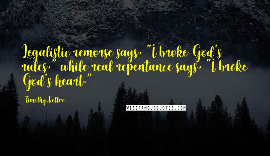 Timothy Keller Quotes: Legalistic remorse says, "I broke God's rules," while real repentance says, "I broke God's heart."