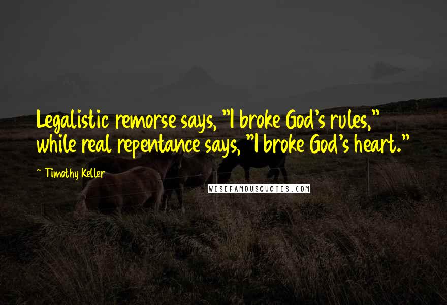 Timothy Keller Quotes: Legalistic remorse says, "I broke God's rules," while real repentance says, "I broke God's heart."