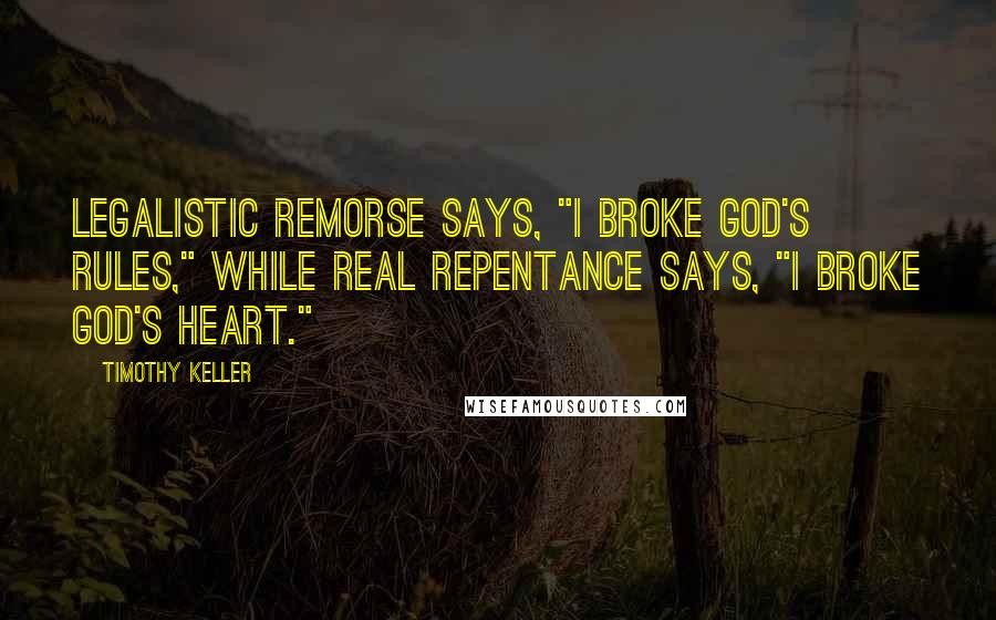 Timothy Keller Quotes: Legalistic remorse says, "I broke God's rules," while real repentance says, "I broke God's heart."