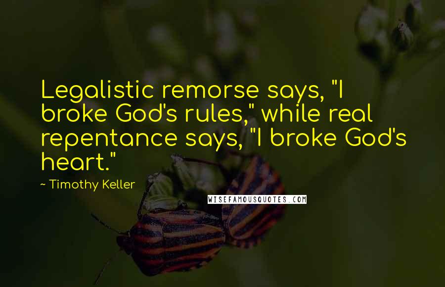 Timothy Keller Quotes: Legalistic remorse says, "I broke God's rules," while real repentance says, "I broke God's heart."