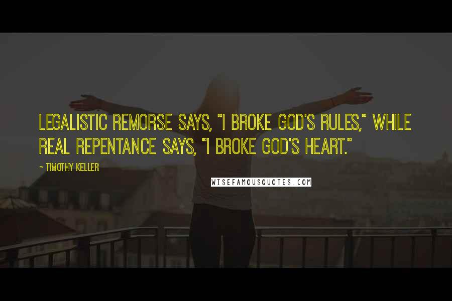 Timothy Keller Quotes: Legalistic remorse says, "I broke God's rules," while real repentance says, "I broke God's heart."