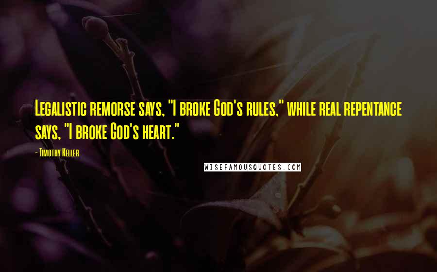 Timothy Keller Quotes: Legalistic remorse says, "I broke God's rules," while real repentance says, "I broke God's heart."