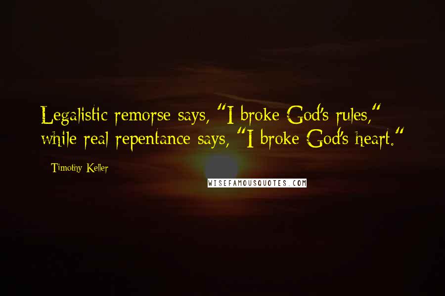 Timothy Keller Quotes: Legalistic remorse says, "I broke God's rules," while real repentance says, "I broke God's heart."