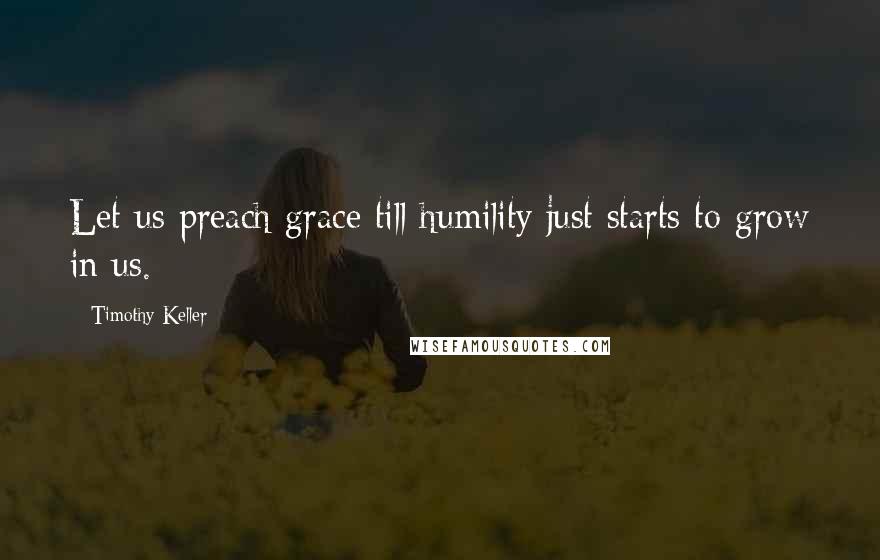 Timothy Keller Quotes: Let us preach grace till humility just starts to grow in us.
