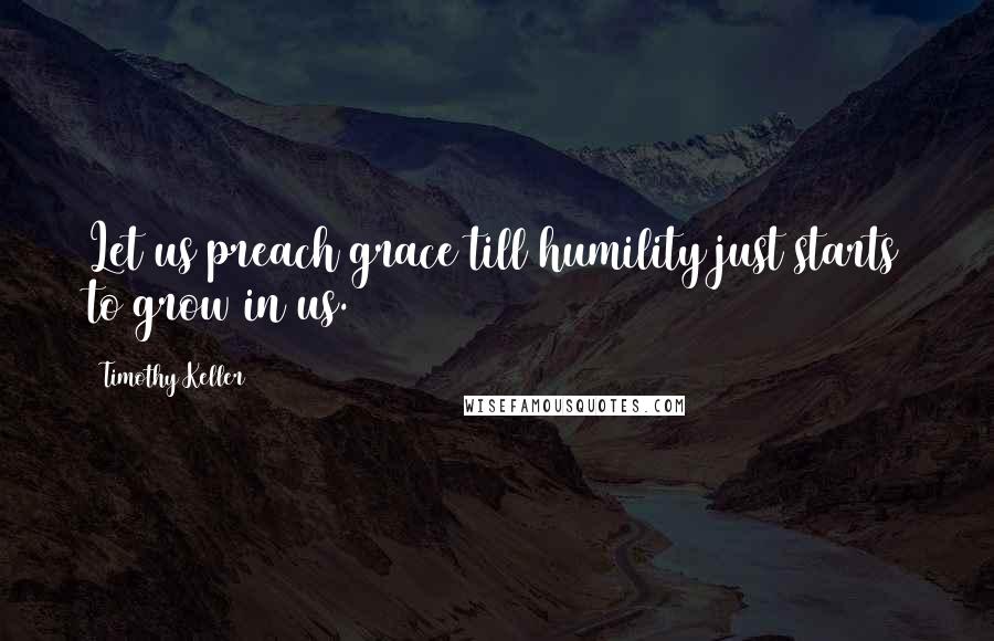 Timothy Keller Quotes: Let us preach grace till humility just starts to grow in us.