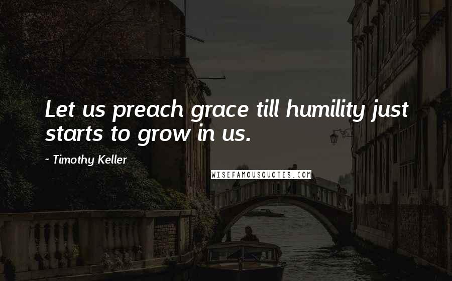 Timothy Keller Quotes: Let us preach grace till humility just starts to grow in us.