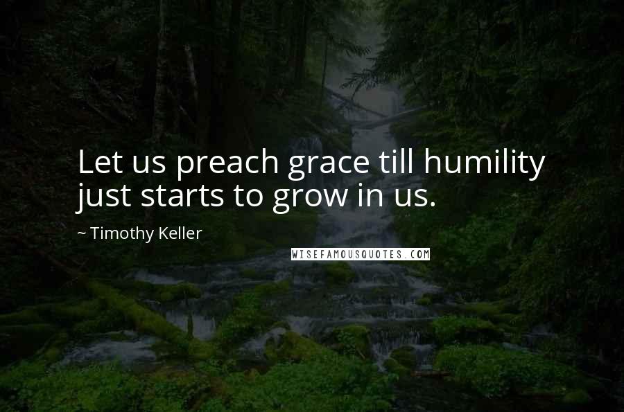 Timothy Keller Quotes: Let us preach grace till humility just starts to grow in us.