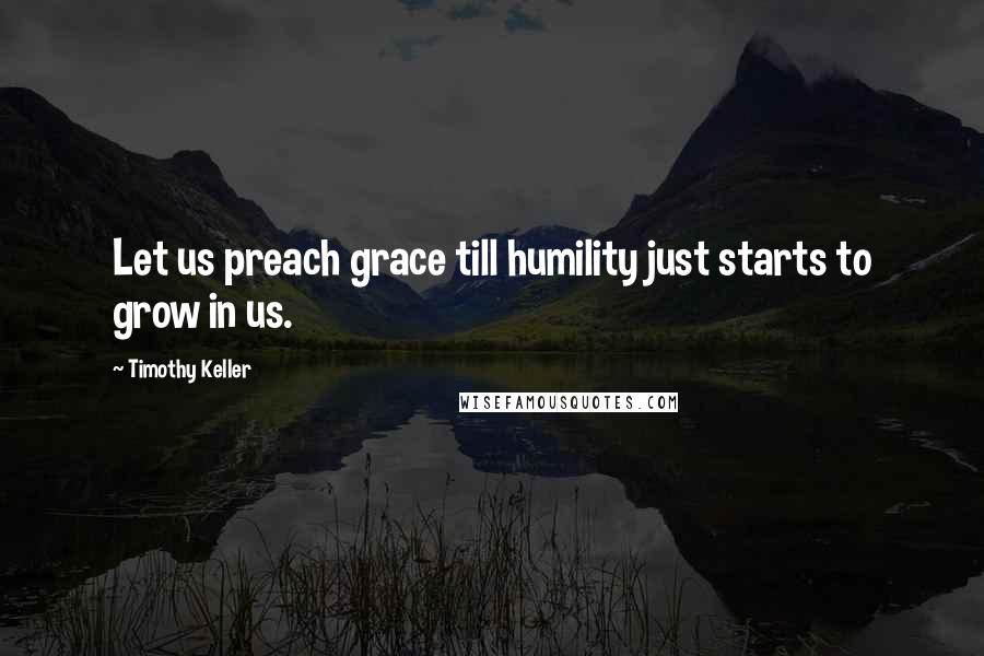 Timothy Keller Quotes: Let us preach grace till humility just starts to grow in us.