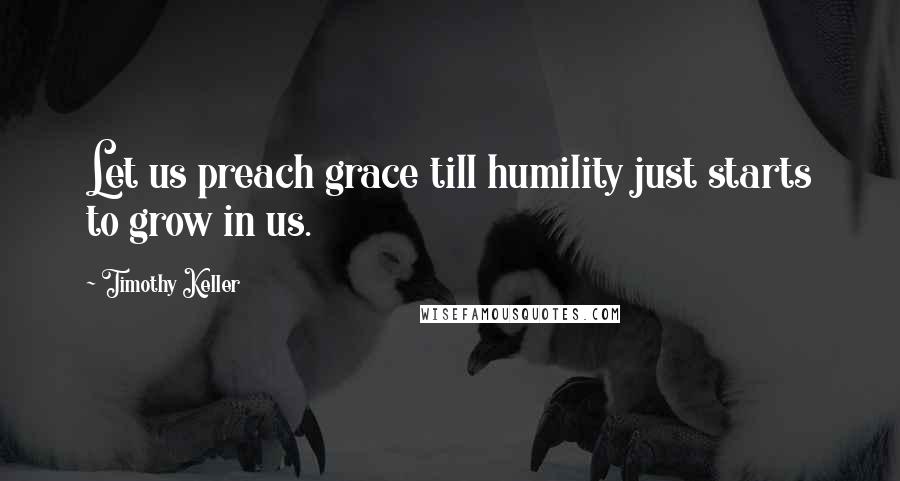 Timothy Keller Quotes: Let us preach grace till humility just starts to grow in us.