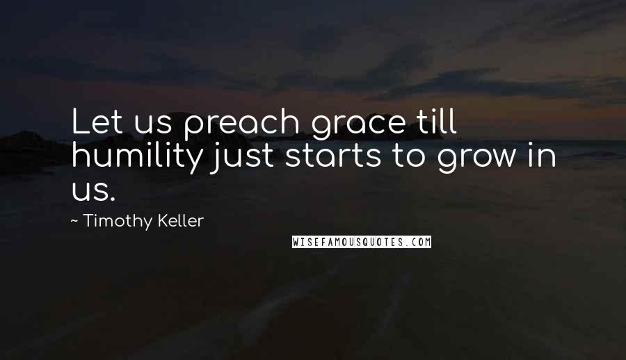 Timothy Keller Quotes: Let us preach grace till humility just starts to grow in us.