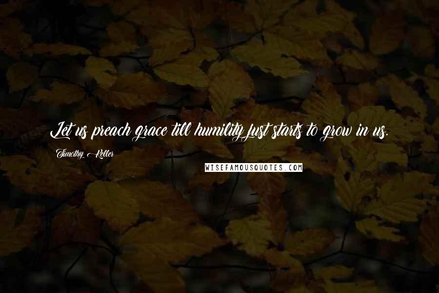Timothy Keller Quotes: Let us preach grace till humility just starts to grow in us.