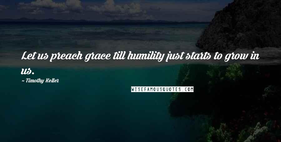 Timothy Keller Quotes: Let us preach grace till humility just starts to grow in us.