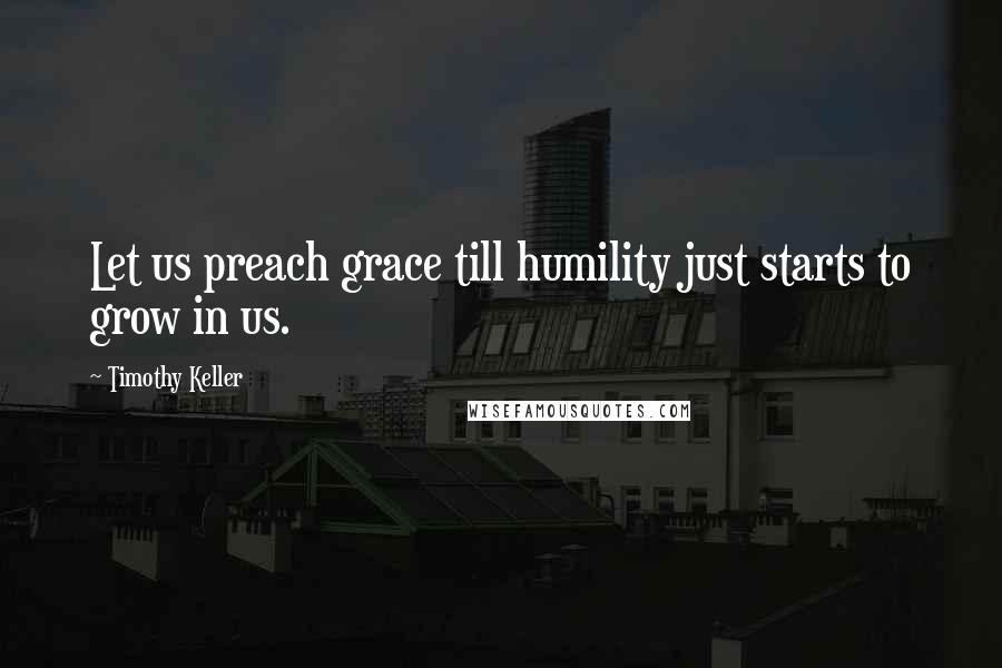 Timothy Keller Quotes: Let us preach grace till humility just starts to grow in us.