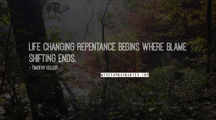 Timothy Keller Quotes: Life changing repentance begins where blame shifting ends.