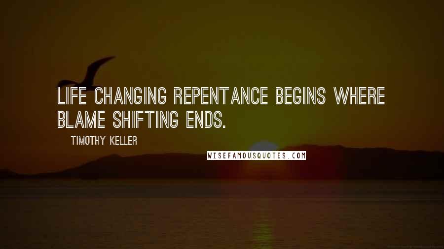 Timothy Keller Quotes: Life changing repentance begins where blame shifting ends.