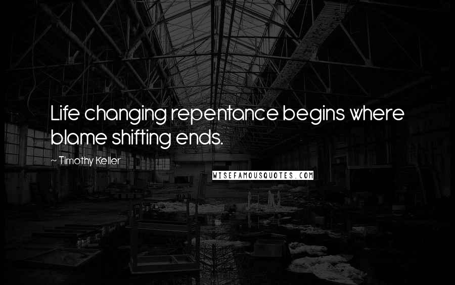 Timothy Keller Quotes: Life changing repentance begins where blame shifting ends.