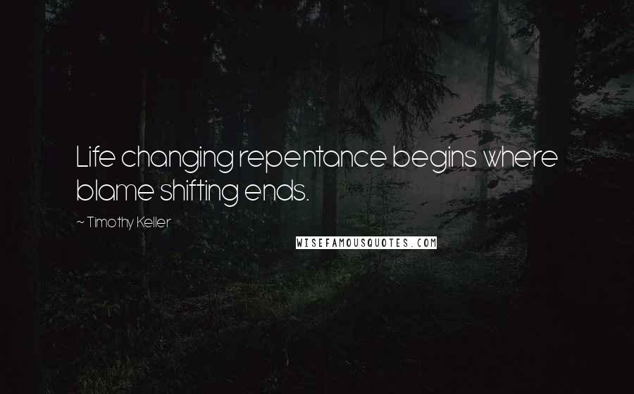 Timothy Keller Quotes: Life changing repentance begins where blame shifting ends.