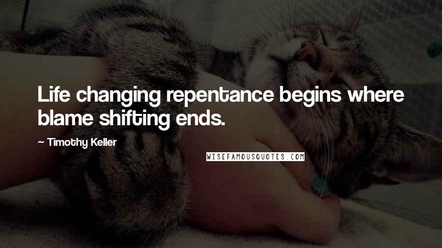 Timothy Keller Quotes: Life changing repentance begins where blame shifting ends.