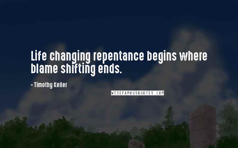 Timothy Keller Quotes: Life changing repentance begins where blame shifting ends.