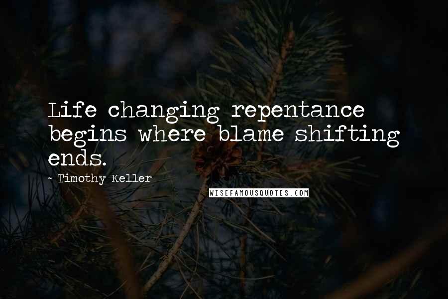 Timothy Keller Quotes: Life changing repentance begins where blame shifting ends.