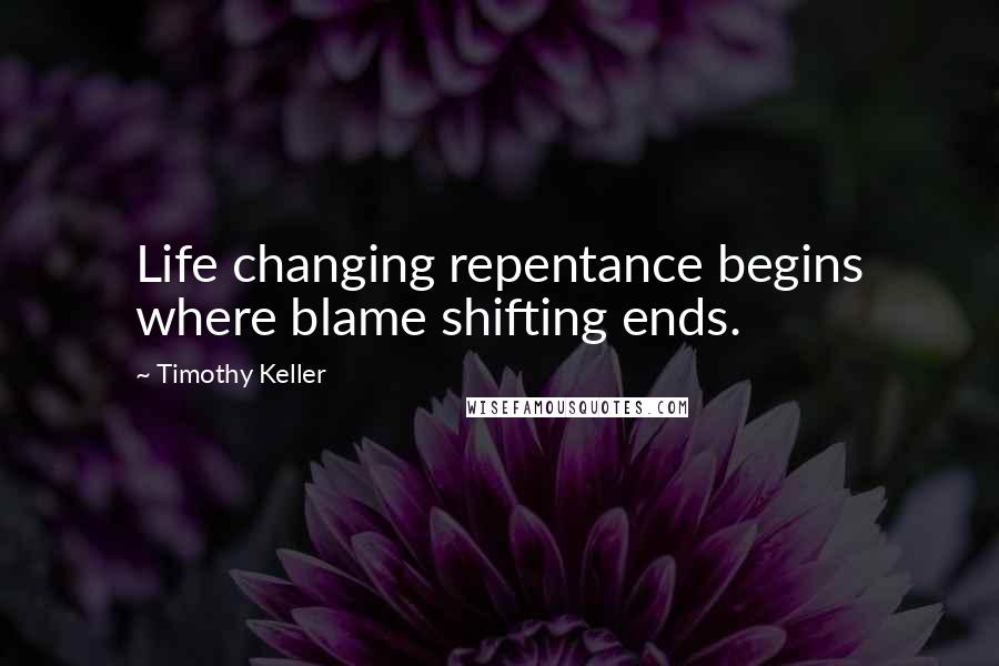 Timothy Keller Quotes: Life changing repentance begins where blame shifting ends.