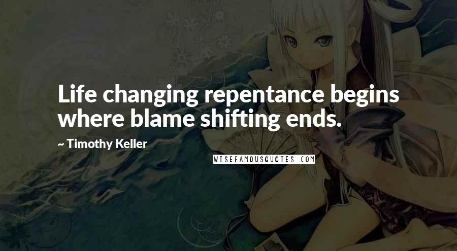 Timothy Keller Quotes: Life changing repentance begins where blame shifting ends.