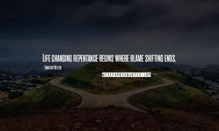 Timothy Keller Quotes: Life changing repentance begins where blame shifting ends.