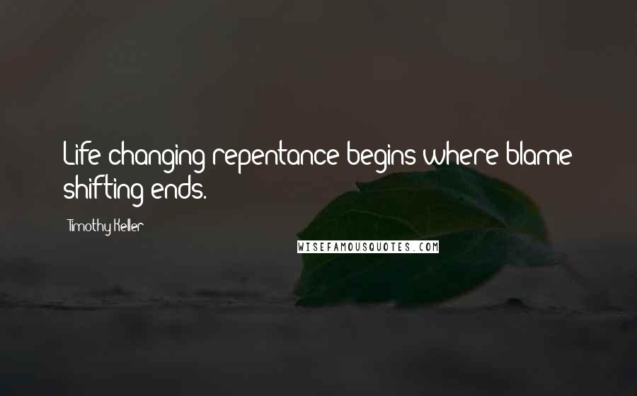 Timothy Keller Quotes: Life changing repentance begins where blame shifting ends.