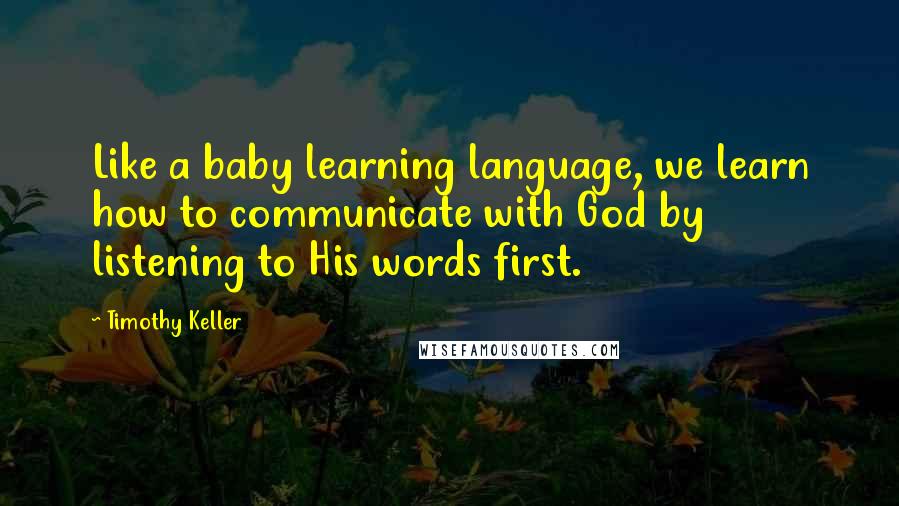 Timothy Keller Quotes: Like a baby learning language, we learn how to communicate with God by listening to His words first.