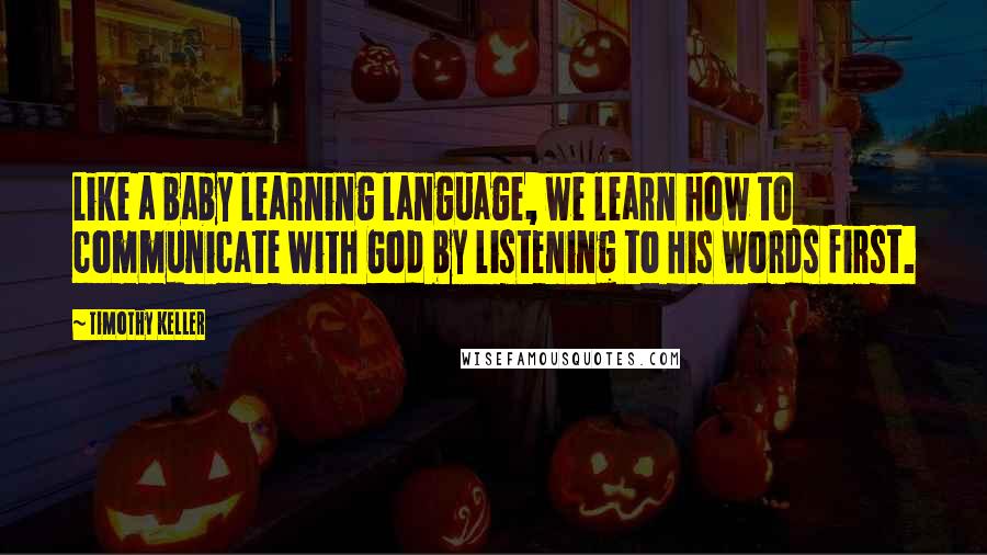 Timothy Keller Quotes: Like a baby learning language, we learn how to communicate with God by listening to His words first.