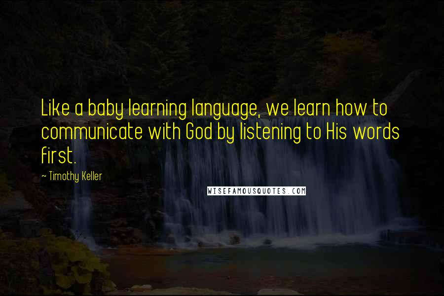 Timothy Keller Quotes: Like a baby learning language, we learn how to communicate with God by listening to His words first.