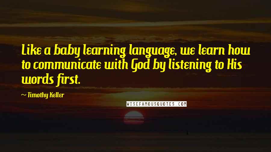 Timothy Keller Quotes: Like a baby learning language, we learn how to communicate with God by listening to His words first.
