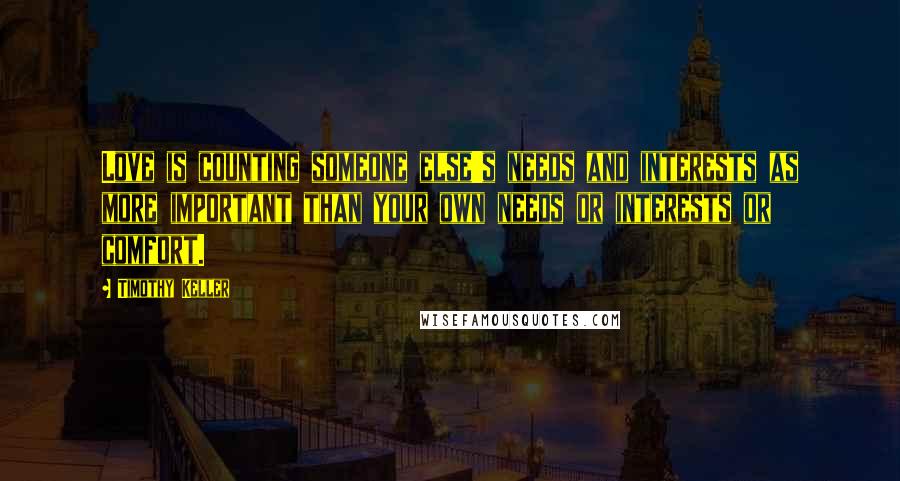 Timothy Keller Quotes: Love is counting someone else's needs and interests as more important than your own needs or interests or comfort.