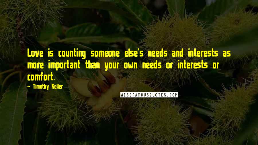 Timothy Keller Quotes: Love is counting someone else's needs and interests as more important than your own needs or interests or comfort.