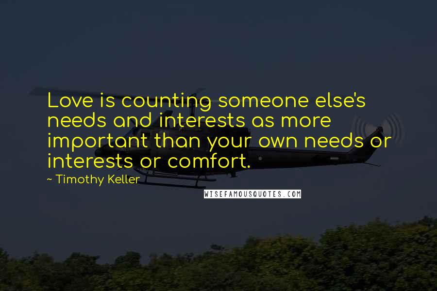 Timothy Keller Quotes: Love is counting someone else's needs and interests as more important than your own needs or interests or comfort.