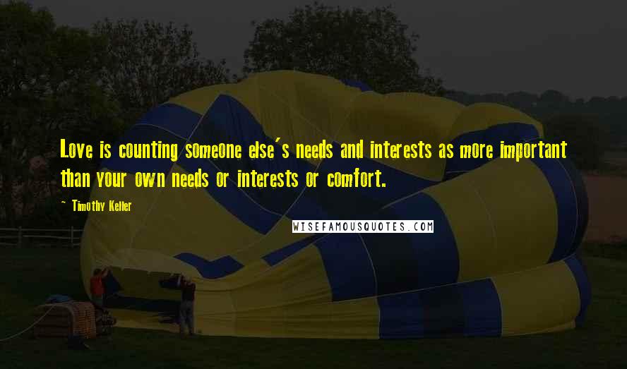 Timothy Keller Quotes: Love is counting someone else's needs and interests as more important than your own needs or interests or comfort.