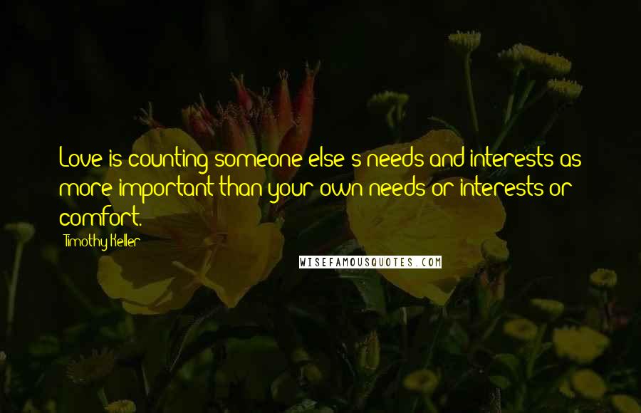 Timothy Keller Quotes: Love is counting someone else's needs and interests as more important than your own needs or interests or comfort.